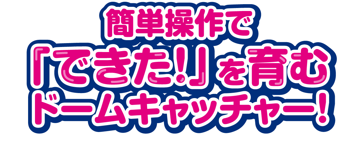 簡単操作で「できた！」を育むドームキャッチャー！